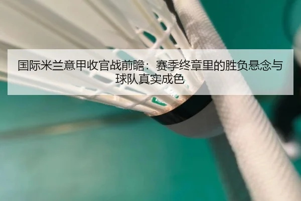 国际米兰意甲收官战前瞻：赛季终章里的胜负悬念与球队真实成色